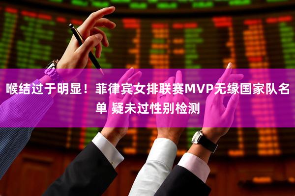 喉结过于明显！菲律宾女排联赛MVP无缘国家队名单 疑未过性别检测