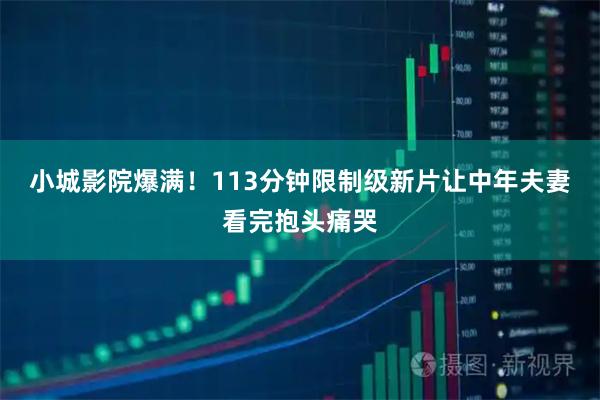 小城影院爆满！113分钟限制级新片让中年夫妻看完抱头痛哭