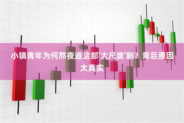小镇青年为何熬夜追这部'大尺度'剧？背后原因太真实